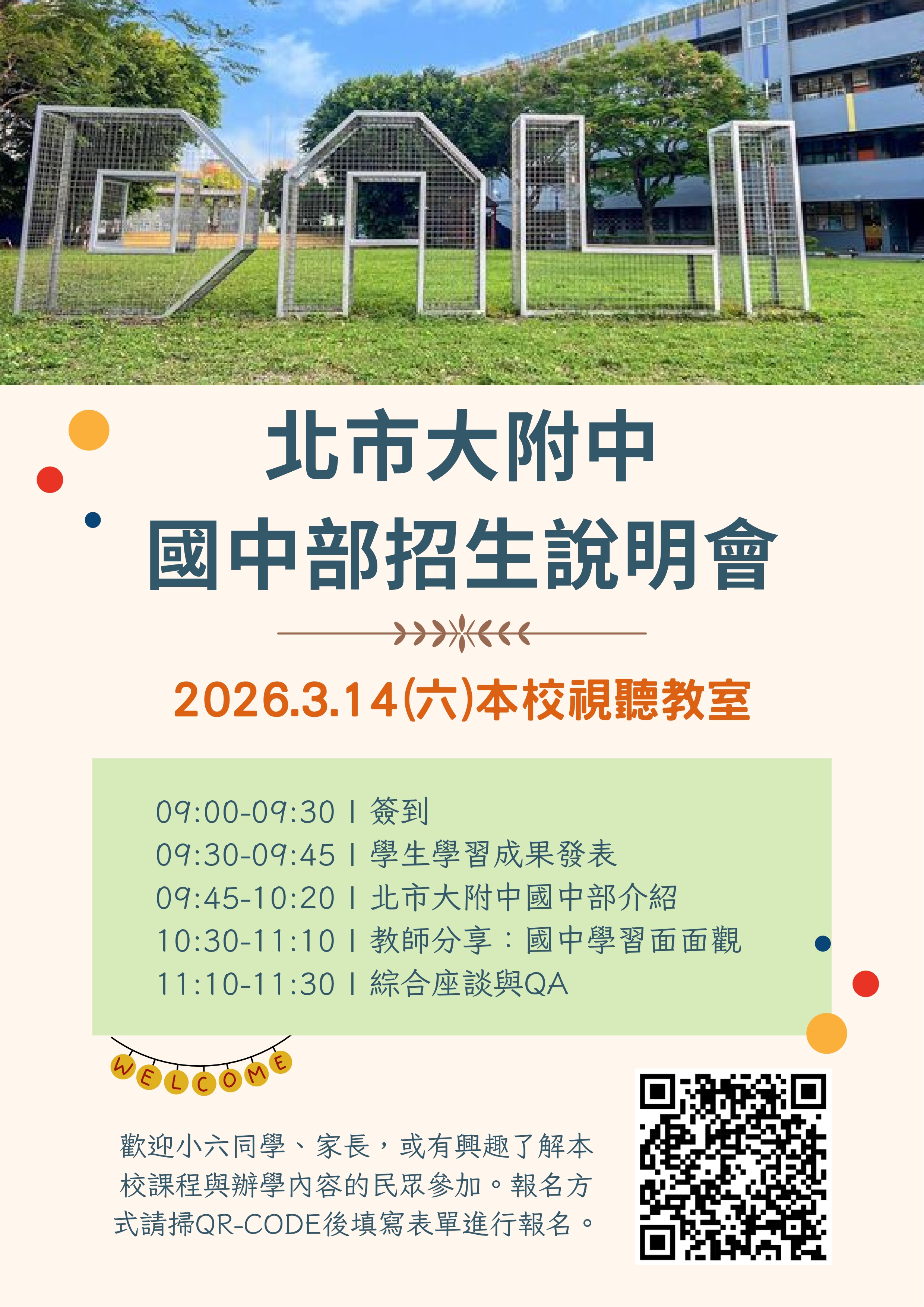 二、活動資訊如下： (一)活動時間：115 年3月14日（六）上午9時至11時30分。 (二)活動地點：本校視聽教室。 (三)參加對象：臺北市國小六年級應屆畢業生及其家長。 (四)活動內容：學校簡介、課程特色說明、入學管道諮詢、校園參訪。 三、敬請貴校協助將旨揭說明會資訊公告於學校網站、班級群 組或電子聯絡簿；報名網址請詳見附件。 四、檢附本校招生說明會活動資訊海報 1 份，若有任何疑問， 歡迎洽詢本校輔導室王怡文主任，聯絡電話：(02)  23026959分機151。